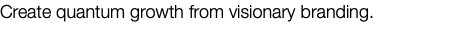 Create quantum growth from visionary branding.