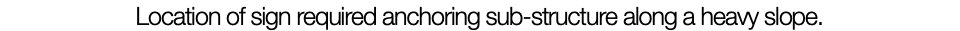Location of sign required anchoring sub-structure along a heavy slope.